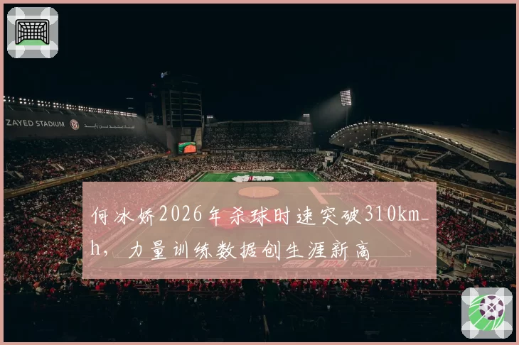 何冰娇2026年杀球时速突破310km_h，力量训练数据创生涯新高