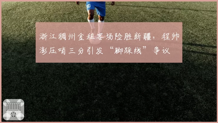 浙江稠州金租客场险胜新疆，程帅澎压哨三分引发“脚踩线”争议