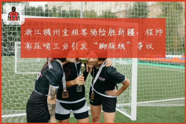 浙江稠州金租客场险胜新疆，程帅澎压哨三分引发“脚踩线”争议