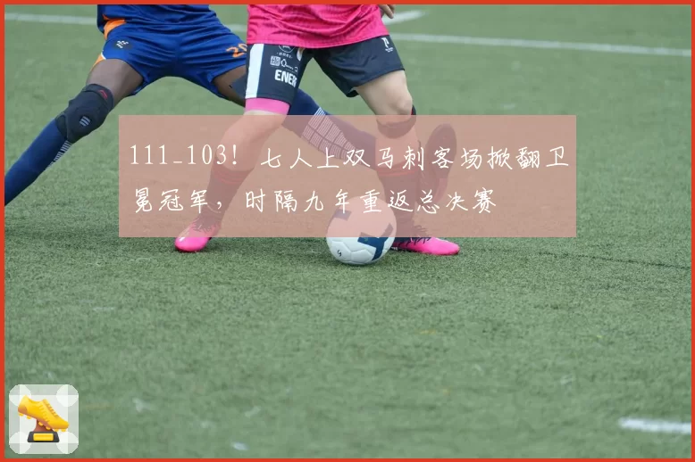 111_103！七人上双马刺客场掀翻卫冕冠军，时隔九年重返总决赛