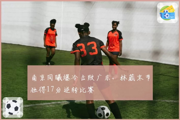 南京同曦爆冷击败广东，林葳末节独得17分逆转比赛